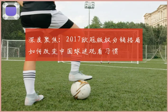 深度聚焦：2017欧冠版权分销格局如何改变中国球迷观看习惯