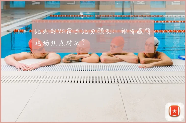 比利时vs荷兰比分预测：谁将赢得这场焦点对决？