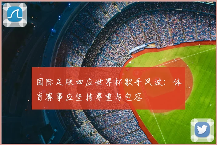 国际足联回应世界杯歌手风波：体育赛事应坚持尊重与包容