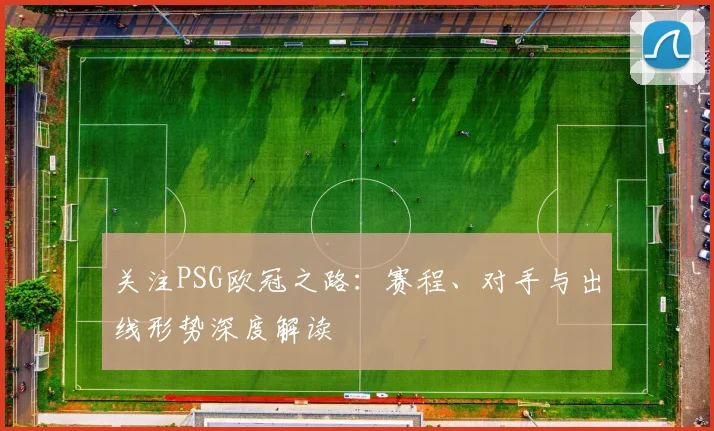关注PSG欧冠之路：赛程、对手与出线形势深度解读