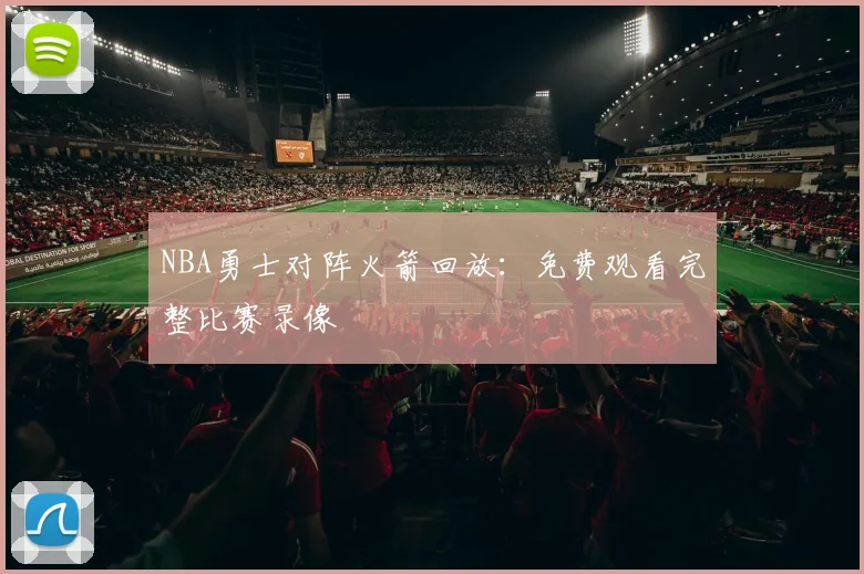 NBA勇士对阵火箭回放:免费观看完整比赛录像