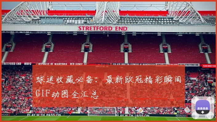 球迷收藏必备：最新欧冠精彩瞬间GIF动图全汇总