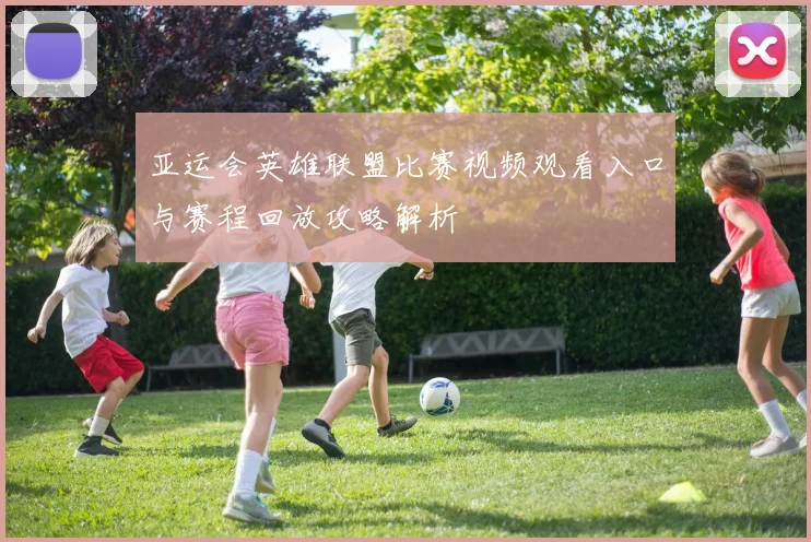 亚运会英雄联盟比赛视频观看入口与赛程回放攻略解析