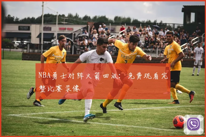NBA勇士对阵火箭回放:免费观看完整比赛录像