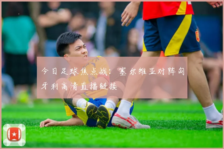 今日足球焦点战：塞尔维亚对阵匈牙利高清直播链接