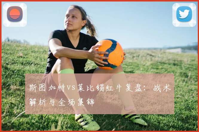 斯图加特vs莱比锡红牛复盘:战术解析与全场集锦