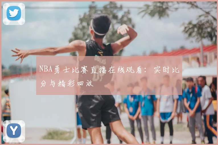 NBA勇士比赛直播在线观看:实时比分与精彩回放