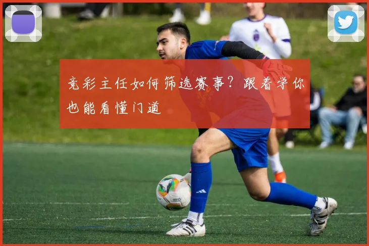 竞彩主任如何筛选赛事？跟着学你也能看懂门道