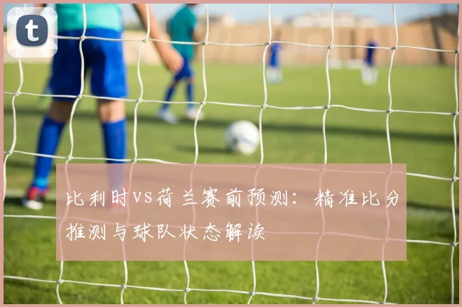 比利时vs荷兰赛前预测：精准比分推测与球队状态解读