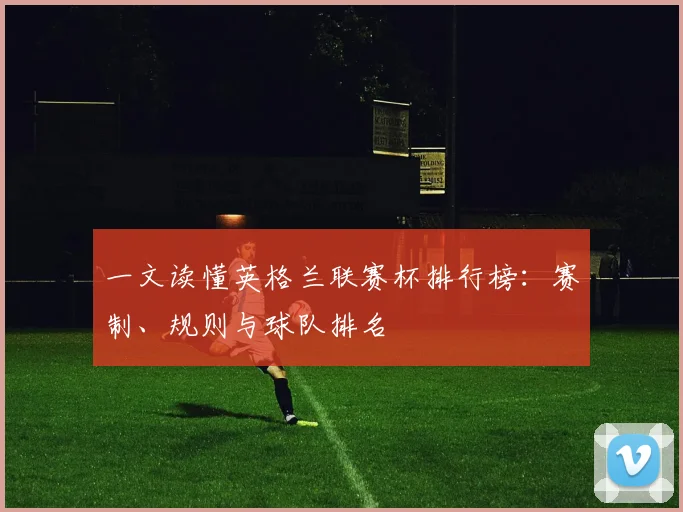 一文读懂英格兰联赛杯排行榜:赛制、规则与球队排名
