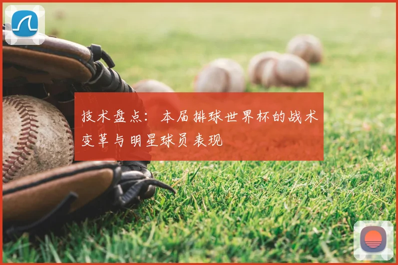 技术盘点：本届排球世界杯的战术变革与明星球员表现