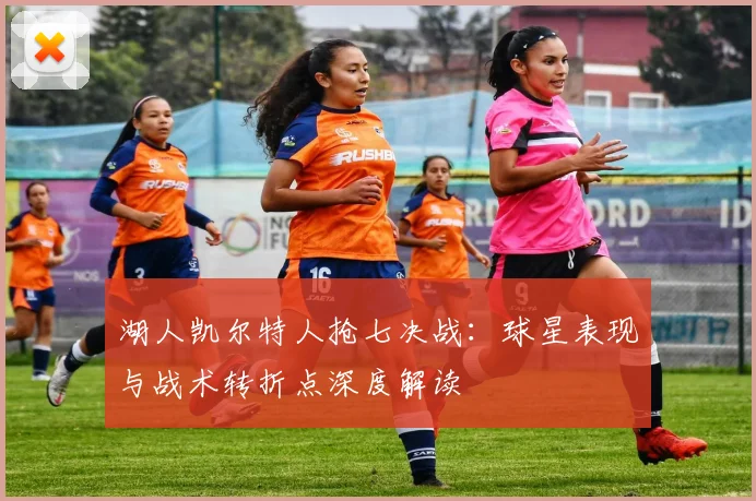 湖人凯尔特人抢七决战：球星表现与战术转折点深度解读