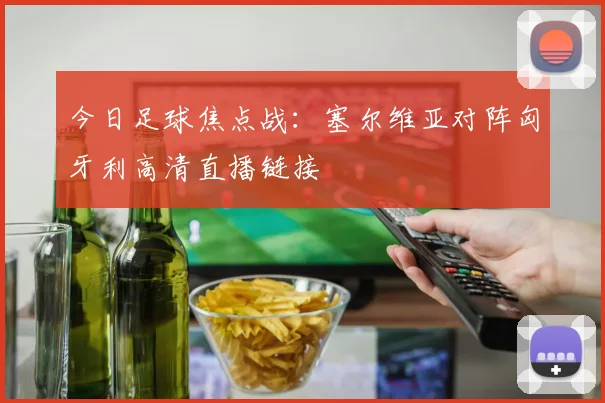 今日足球焦点战：塞尔维亚对阵匈牙利高清直播链接