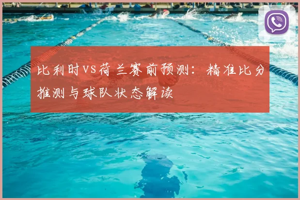 比利时vs荷兰赛前预测:精准比分推测与球队状态解读
