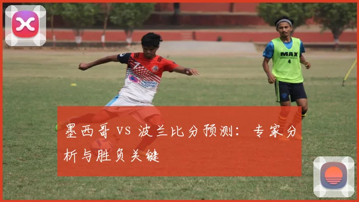 墨西哥 vs 波兰比分预测:专家分析与胜负关键