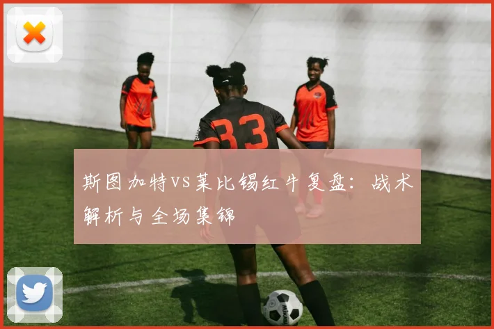 斯图加特vs莱比锡红牛复盘:战术解析与全场集锦