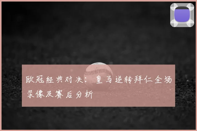 欧冠经典对决：皇马逆转拜仁全场录像及赛后分析