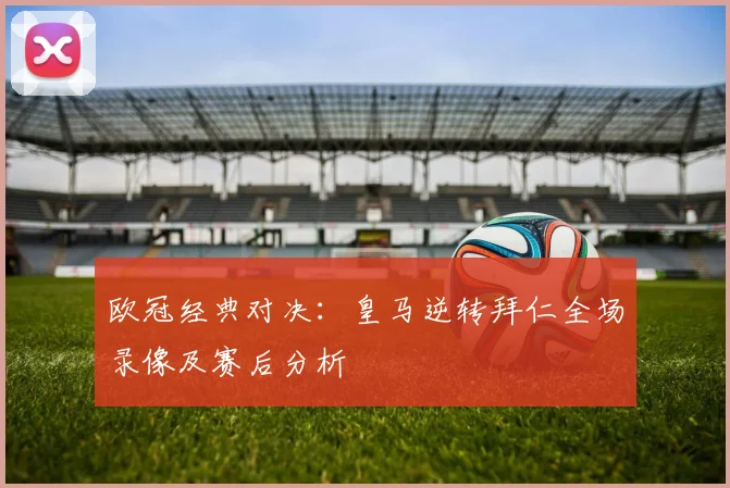 欧冠经典对决：皇马逆转拜仁全场录像及赛后分析