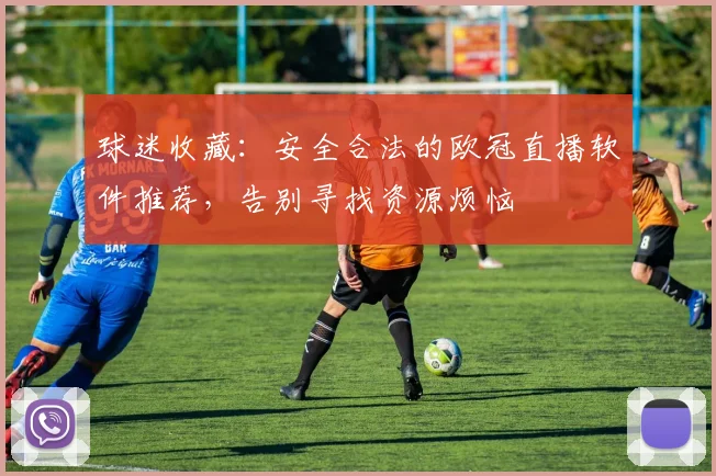 球迷收藏：安全合法的欧冠直播软件推荐，告别寻找资源烦恼
