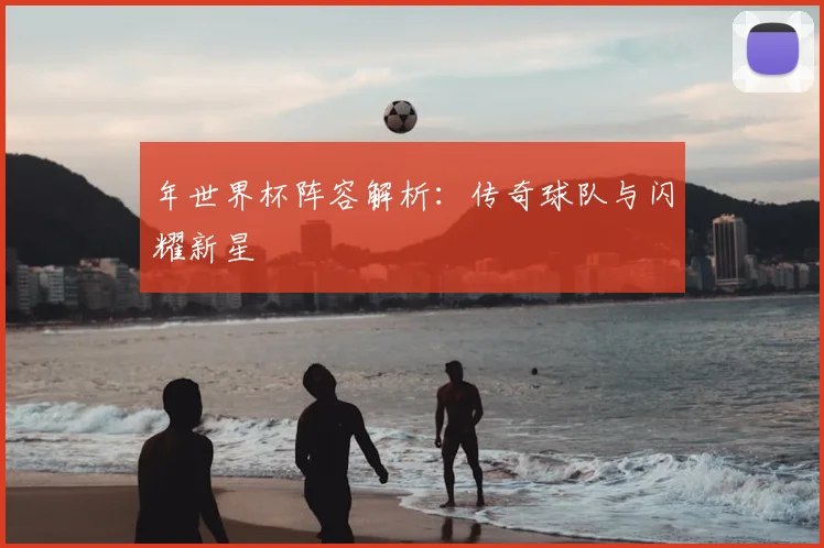 年世界杯阵容解析:传奇球队与闪耀新星