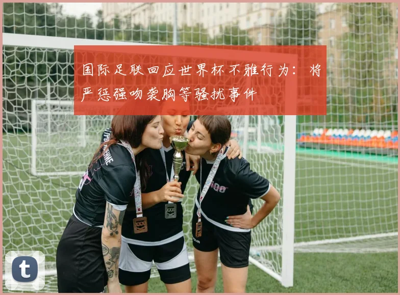 国际足联回应世界杯不雅行为：将严惩强吻袭胸等骚扰事件