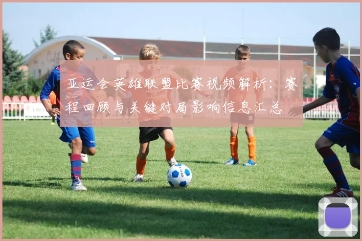 亚运会英雄联盟比赛视频解析：赛程回顾与关键对局影响信息汇总