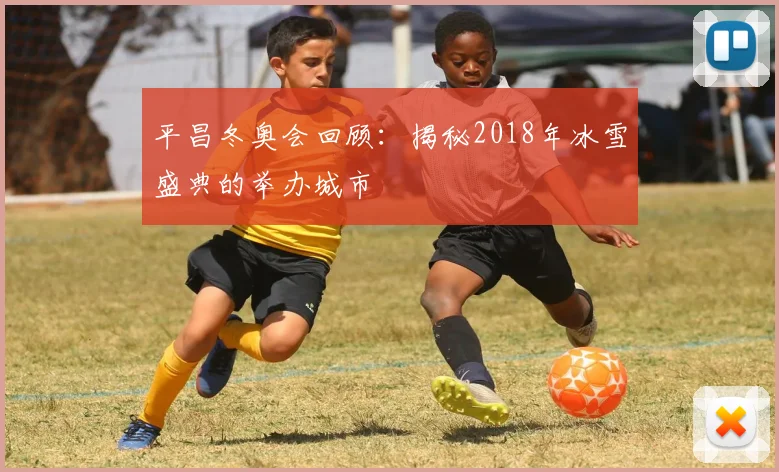 平昌冬奥会回顾：揭秘2018年冰雪盛典的举办城市