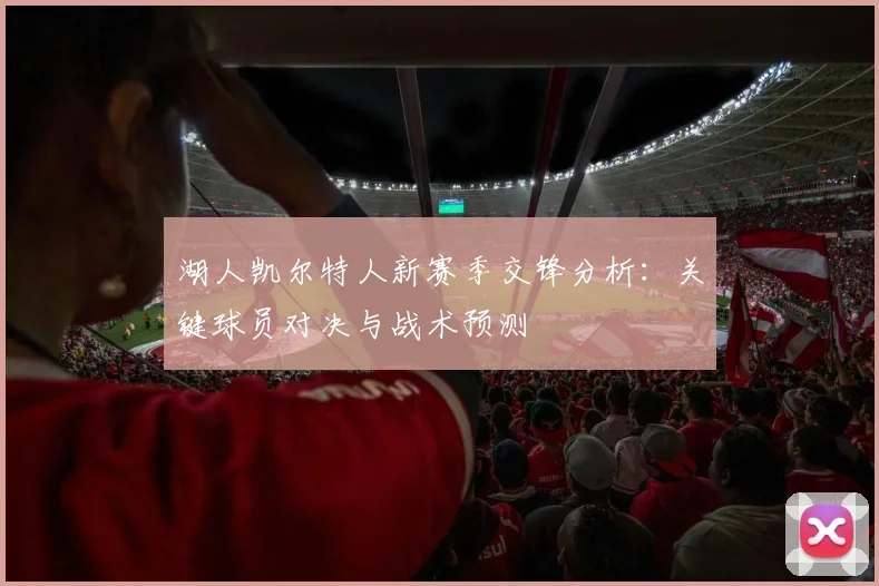 湖人凯尔特人新赛季交锋分析：关键球员对决与战术预测