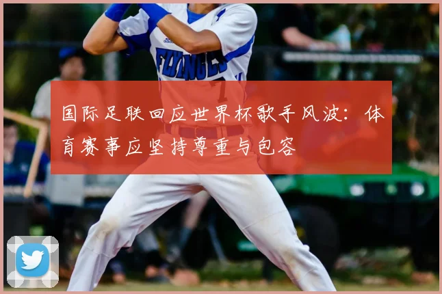 国际足联回应世界杯歌手风波：体育赛事应坚持尊重与包容