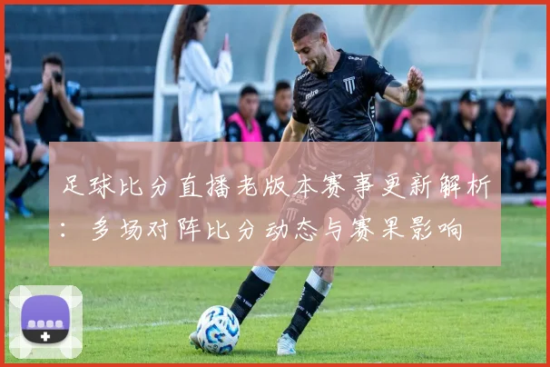 足球比分直播老版本赛事更新解析：多场对阵比分动态与赛果影响