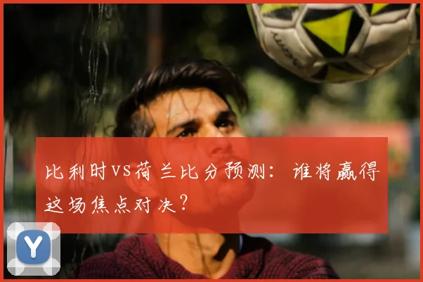 比利时vs荷兰比分预测:谁将赢得这场焦点对决?