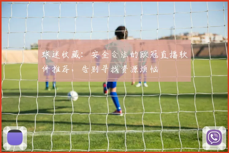 球迷收藏：安全合法的欧冠直播软件推荐，告别寻找资源烦恼