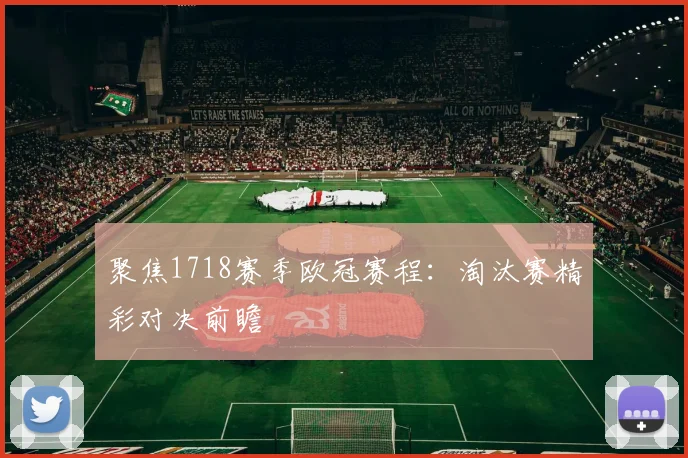 聚焦1718赛季欧冠赛程：淘汰赛精彩对决前瞻