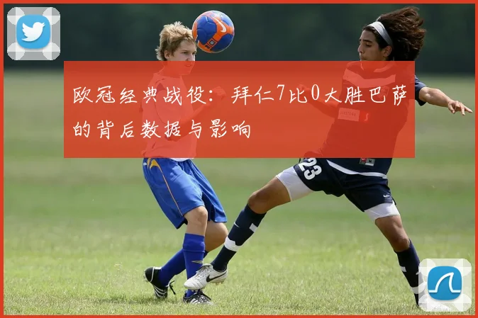 欧冠经典战役：拜仁7比0大胜巴萨的背后数据与影响