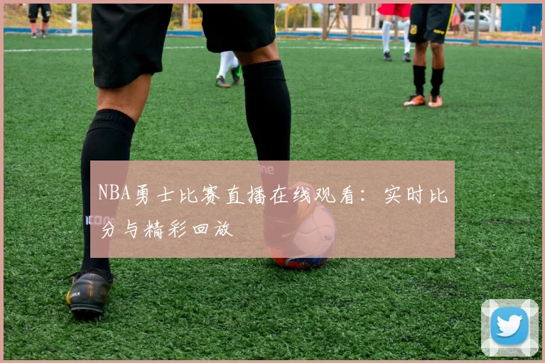 NBA勇士比赛直播在线观看:实时比分与精彩回放