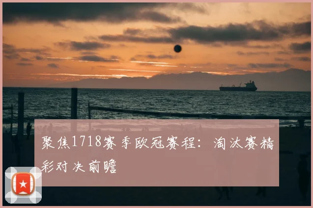 聚焦1718赛季欧冠赛程：淘汰赛精彩对决前瞻