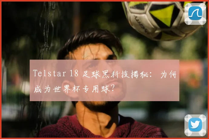 Telstar 18 足球黑科技揭秘：为何成为世界杯专用球？
