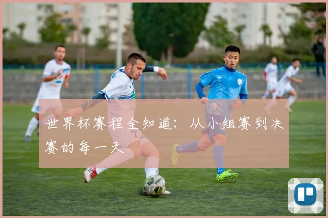 世界杯赛程全知道：从小组赛到决赛的每一天