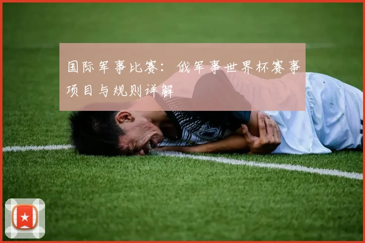国际军事比赛：俄军事世界杯赛事项目与规则详解