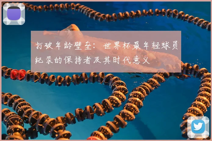 打破年龄壁垒:世界杯最年轻球员纪录的保持者及其时代意义