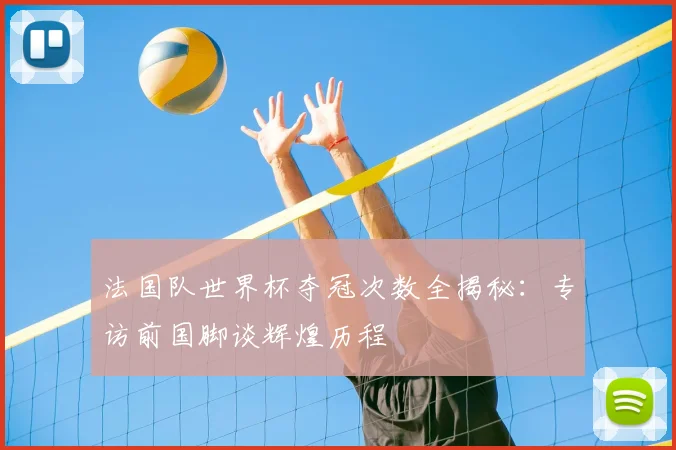 法国队世界杯夺冠次数全揭秘：专访前国脚谈辉煌历程