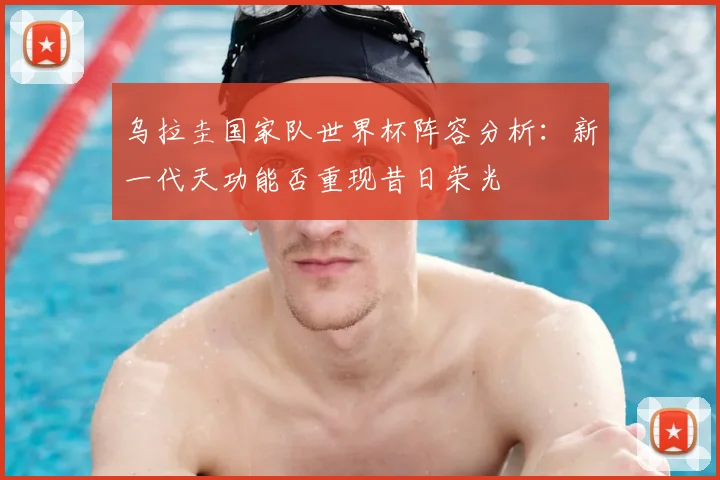 乌拉圭国家队世界杯阵容分析：新一代天功能否重现昔日荣光