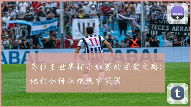 乌拉圭世界杯小组赛的逆袭之路：他们如何从绝境中突围