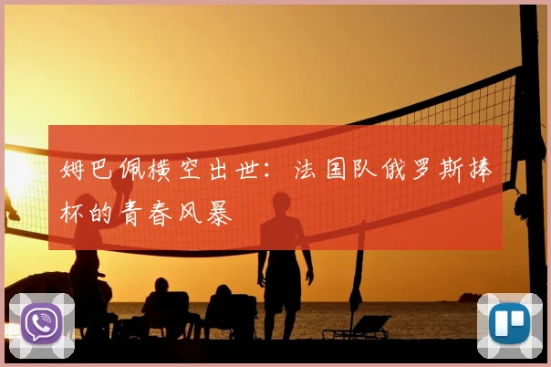 姆巴佩横空出世：法国队俄罗斯捧杯的青春风暴