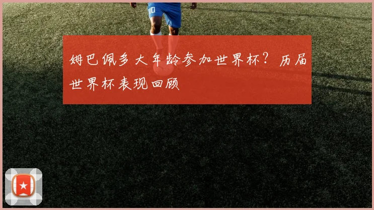 姆巴佩多大年龄参加世界杯？历届世界杯表现回顾