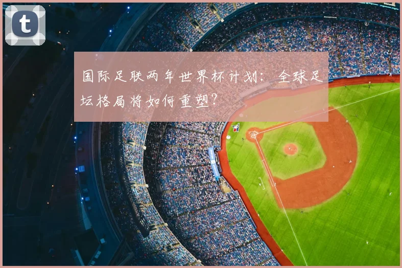 国际足联两年世界杯计划：全球足坛格局将如何重塑？