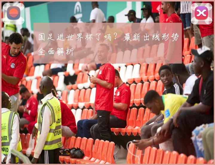 国足进世界杯了吗？最新出线形势全面解析
