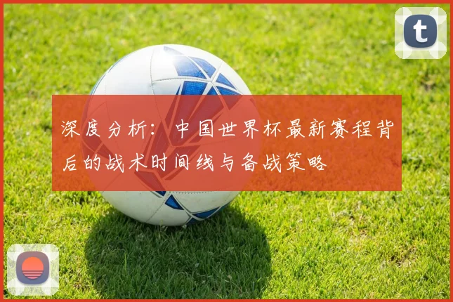 深度分析：中国世界杯最新赛程背后的战术时间线与备战策略