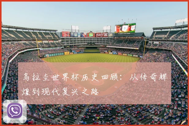 乌拉圭世界杯历史回顾：从传奇辉煌到现代复兴之路