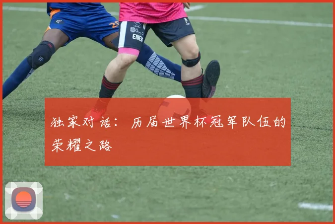 独家对话：历届世界杯冠军队伍的荣耀之路